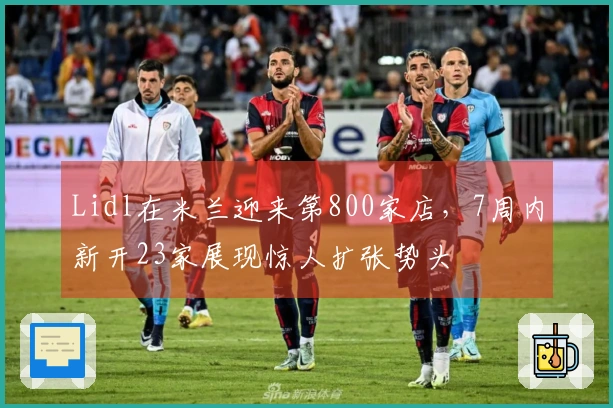 Lidl在米兰迎来第800家店，7周内新开23家展现惊人扩张势头