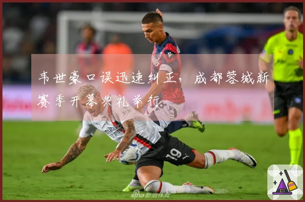 韦世豪口误迅速纠正，成都蓉城新赛季开幕典礼举行