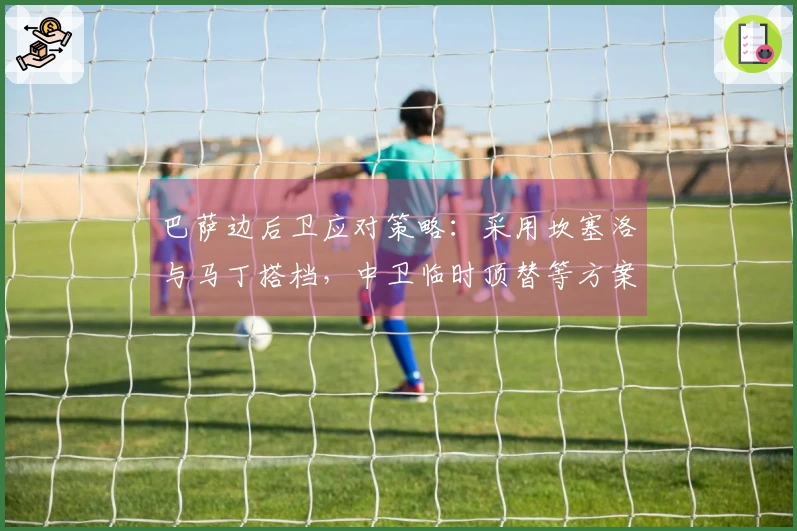 巴萨边后卫应对策略：采用坎塞洛与马丁搭档，中卫临时顶替等方案