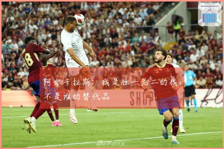 阿尔卡拉斯：我是独一无二的我，不是谁的替代品