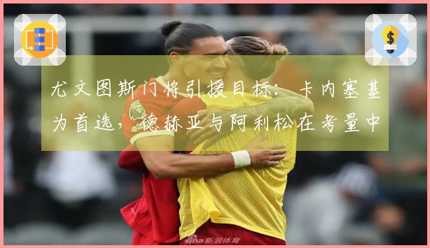 尤文图斯门将引援目标：卡内塞基为首选，德赫亚与阿利松在考量中