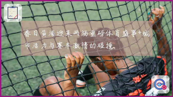 春日黄浦迎来两场重磅体育盛事+城市活力与赛车激情的碰撞
