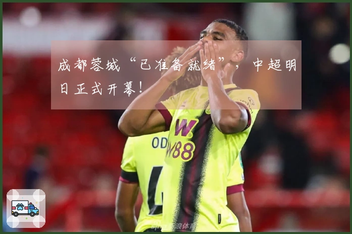 成都蓉城“已准备就绪”，中超明日正式开幕！