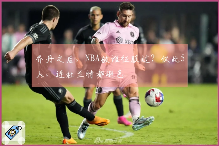 乔丹之后，NBA被谁征服过？仅此5人，连杜兰特都逊色