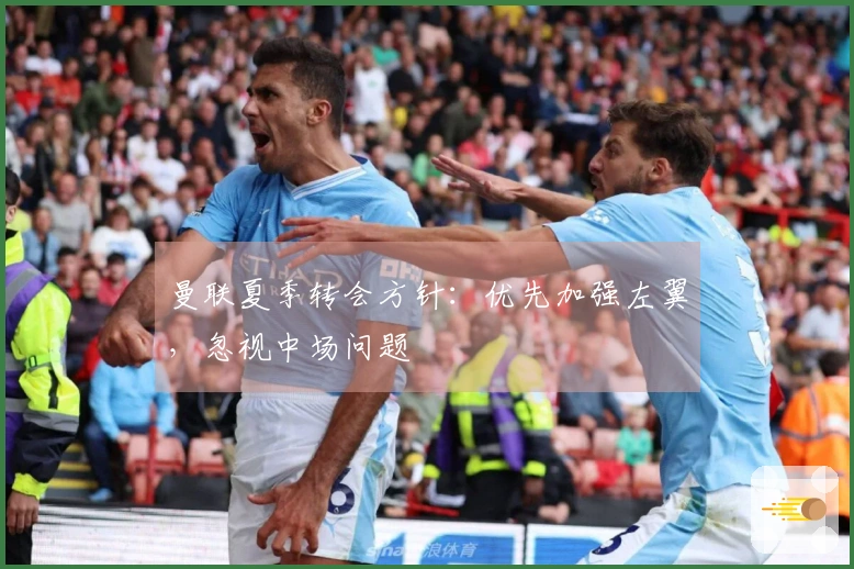 曼联夏季转会方针：优先加强左翼，忽视中场问题