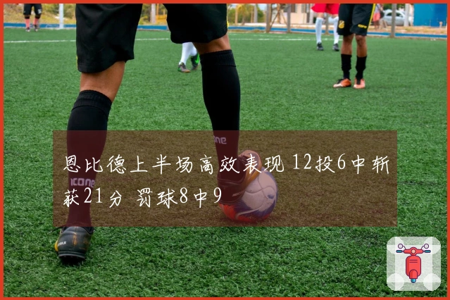 恩比德上半场高效表现 12投6中斩获21分 罚球8中9