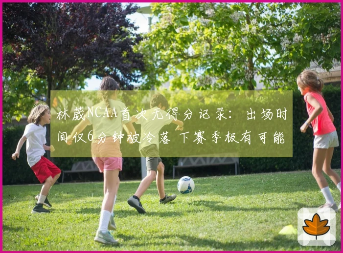 林葳NCAA首次无得分记录：出场时间仅6分钟被冷落 下赛季极有可能重返CBA