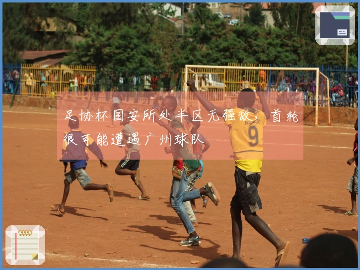 足协杯国安所处半区无强敌，首轮很可能遭遇广州球队