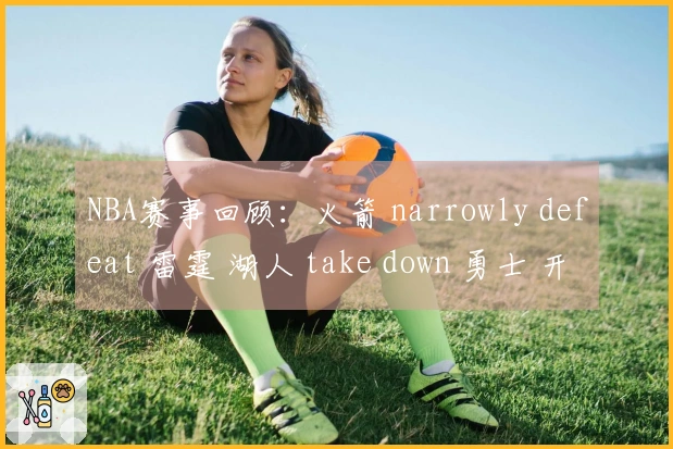 NBA赛事回顾：火箭 narrowly defeat 雷霆 湖人 take down 勇士 开拓者 dominate 灰熊