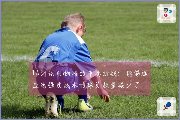 TA讨论利物浦的节奏挑战：能够适应高强度战术的球员数量减少了