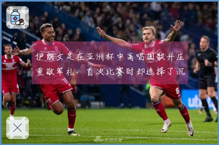 伊朗女足在亚洲杯中高唱国歌并庄重敬军礼，首次比赛时却选择了沉默