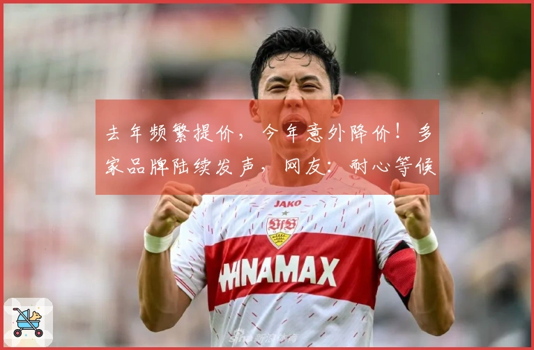 去年频繁提价，今年意外降价！多家品牌陆续发声，网友：耐心等候，或将再降