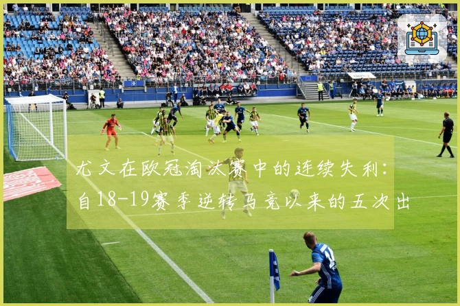 尤文在欧冠淘汰赛中的连续失利：自18-19赛季逆转马竞以来的五次出局