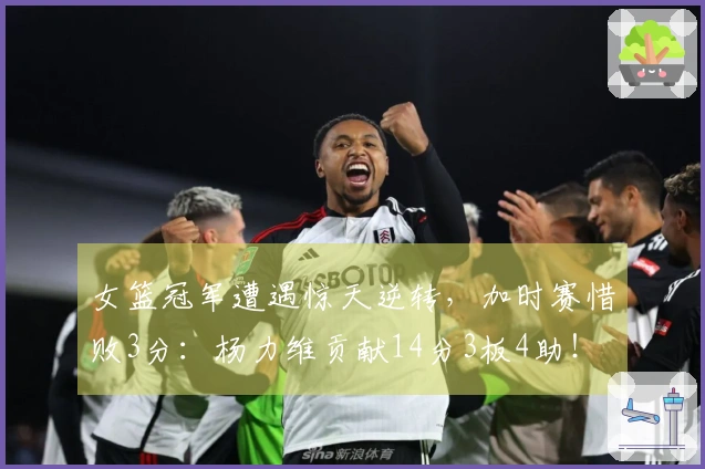 女篮冠军遭遇惊天逆转，加时赛惜败3分：杨力维贡献14分3板4助！