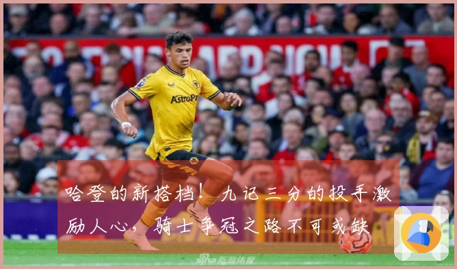 哈登的新搭档！九记三分的投手激励人心，骑士争冠之路不可或缺