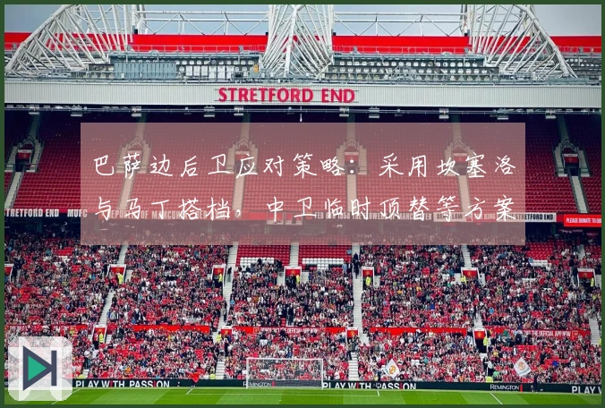 巴萨边后卫应对策略：采用坎塞洛与马丁搭档，中卫临时顶替等方案