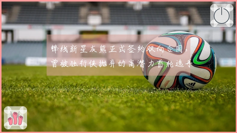 锋线新星灰熊正式签约双向合同，曾被独行侠抛弃的高潜力首轮选手