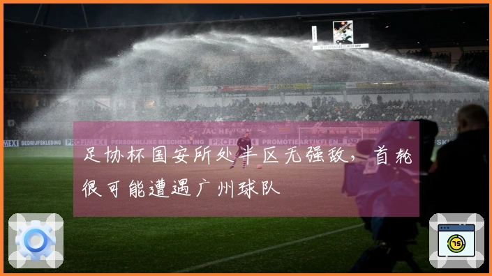 足协杯国安所处半区无强敌，首轮很可能遭遇广州球队