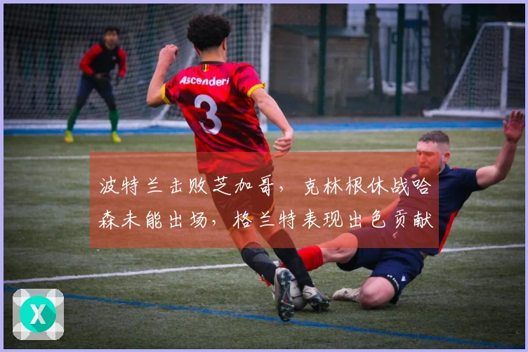 波特兰击败芝加哥，克林根休战哈森未能出场，格兰特表现出色贡献27分，罗威收获双十，公牛遭遇11连败