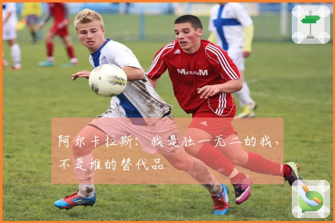 阿尔卡拉斯：我是独一无二的我，不是谁的替代品