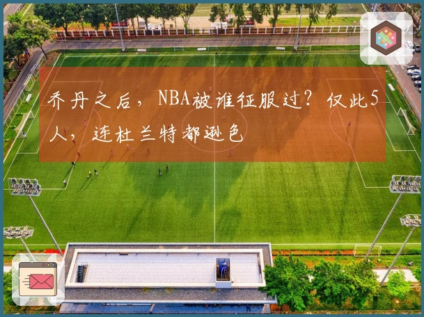 乔丹之后，NBA被谁征服过？仅此5人，连杜兰特都逊色