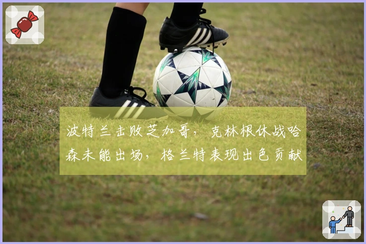 波特兰击败芝加哥，克林根休战哈森未能出场，格兰特表现出色贡献27分，罗威收获双十，公牛遭遇11连败