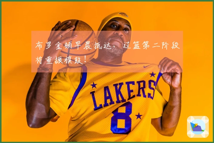 布罗金顿早晨抵达，辽篮第二阶段将重振旗鼓！