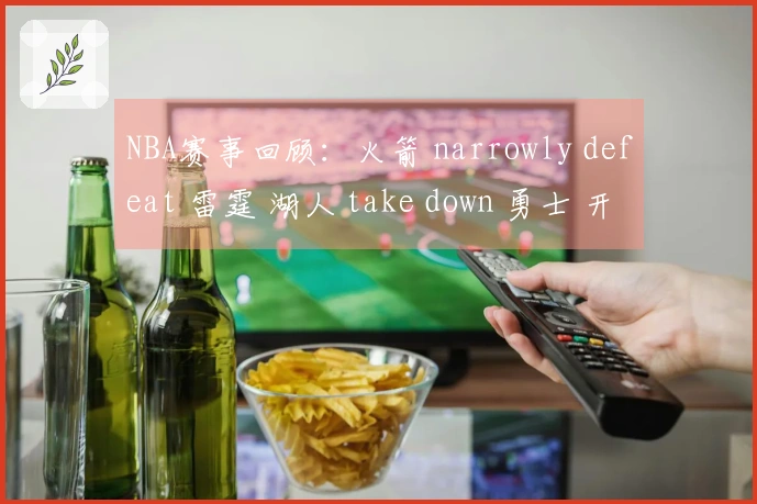 NBA赛事回顾：火箭 narrowly defeat 雷霆 湖人 take down 勇士 开拓者 dominate 灰熊